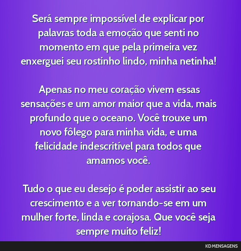 Será sempre impossível de explicar por palavras toda a emoção que senti no momento em que pela primeira vez enxerguei seu rostinho lindo, minha netinha! <br /> <br /> Apenas no meu coração...