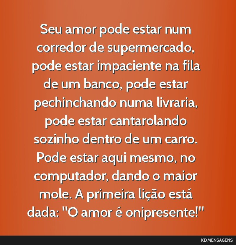 Seu amor pode estar num corredor de supermercado, pode estar impaciente na fila de um banco, pode estar pechinchando numa livraria, pode estar cantarolando sozinho dentro de um carro. Pode estar aqui ...