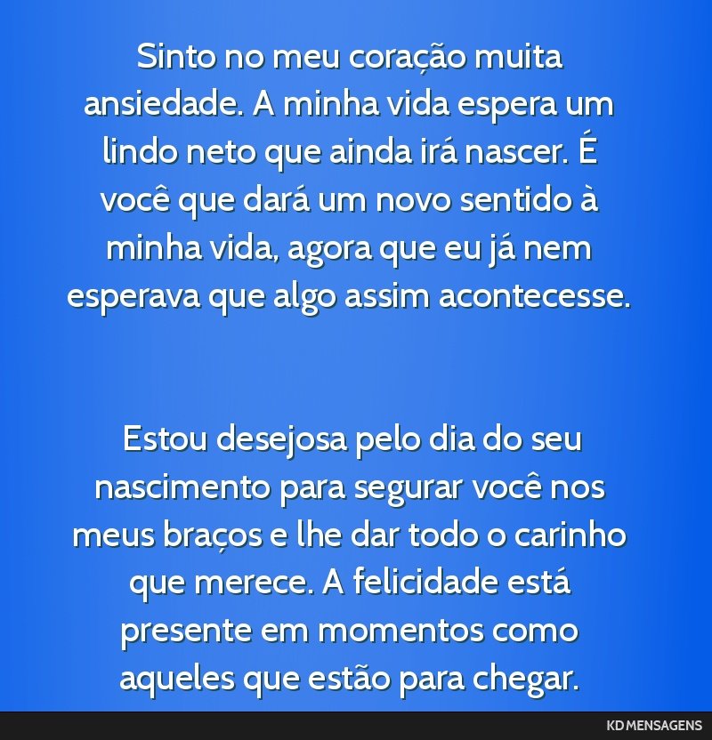 Sinto no meu coração muita ansiedade. A minha vida espera um lindo neto que ainda irá nascer. É você que dará um novo sentido à minha vida, agora que eu já nem esperava que algo assim...