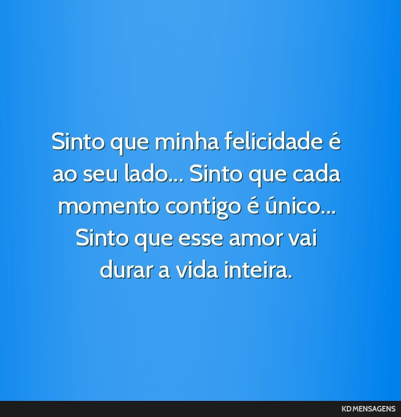 Sinto que minha felicidade é ao seu lado... Sinto que cada momento contigo é único... Sinto que esse amor vai durar a vida inteira.