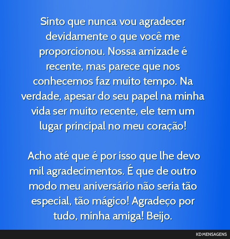 Sinto que nunca vou agradecer devidamente o que você me proporcionou. Nossa amizade é recente, mas parece que nos conhecemos faz muito tempo. Na verdade, apesar do seu papel na minha vida ser muito ...