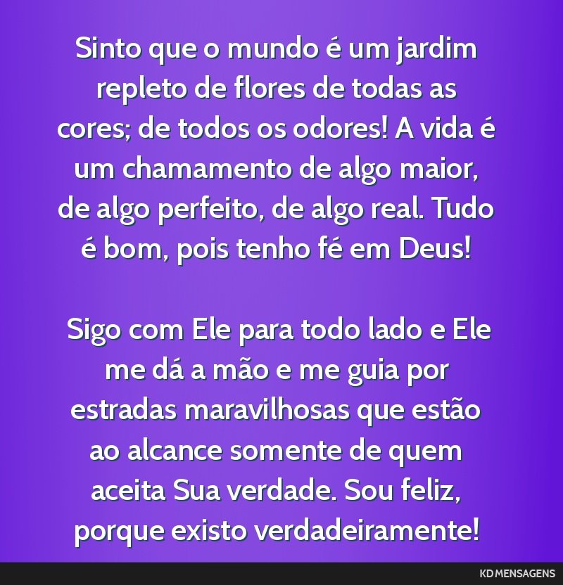 Sinto que o mundo é um jardim repleto de flores de todas as cores; de todos os odores! A vida é um chamamento de algo maior, de algo perfeito, de algo real. Tudo é bom, pois tenho fé em Deus! <br ...