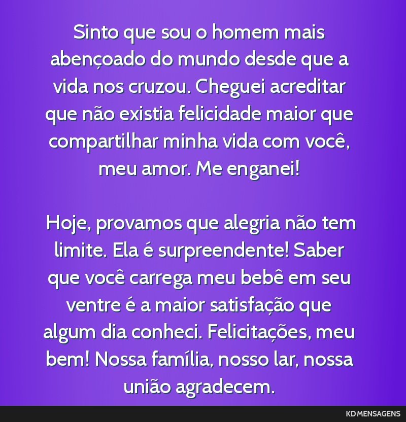 Sinto que sou o homem mais abençoado do mundo desde que a vida nos cruzou. Cheguei acreditar que não existia felicidade maior que compartilhar minha vida com você, meu amor. Me enganei! <br /> <br ...