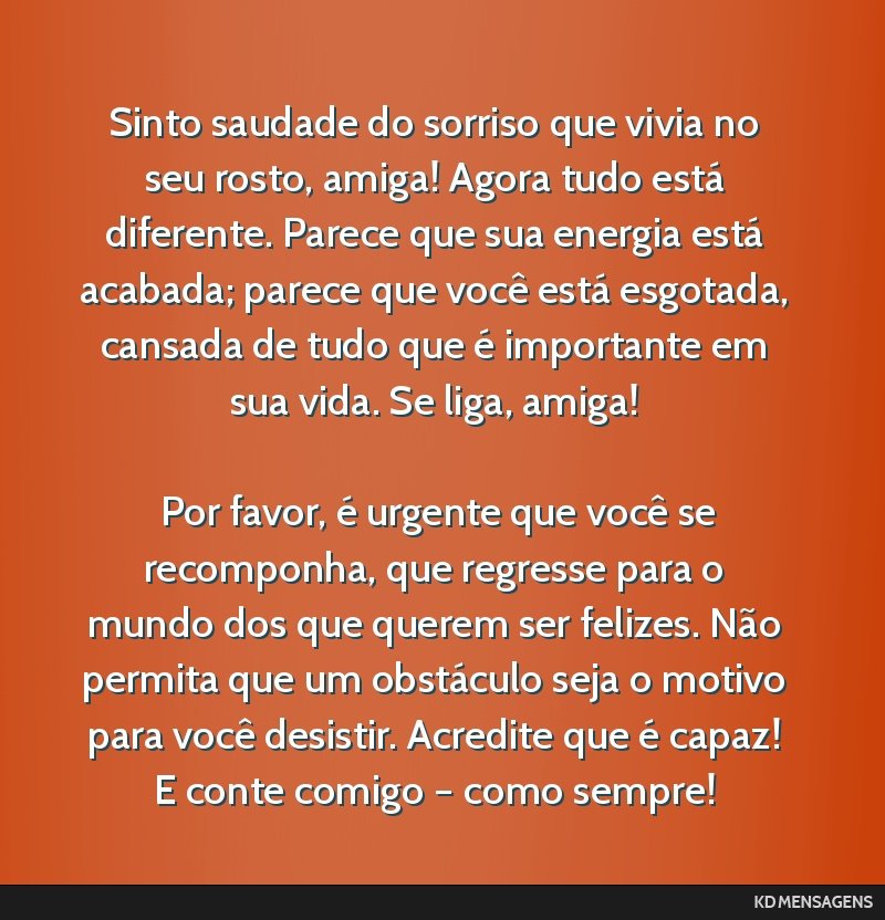 Sinto saudade do sorriso que vivia no seu rosto, amiga! Agora tudo está diferente. Parece que sua energia está acabada; parece que você está esgotada, cansada de tudo que é importante em sua...