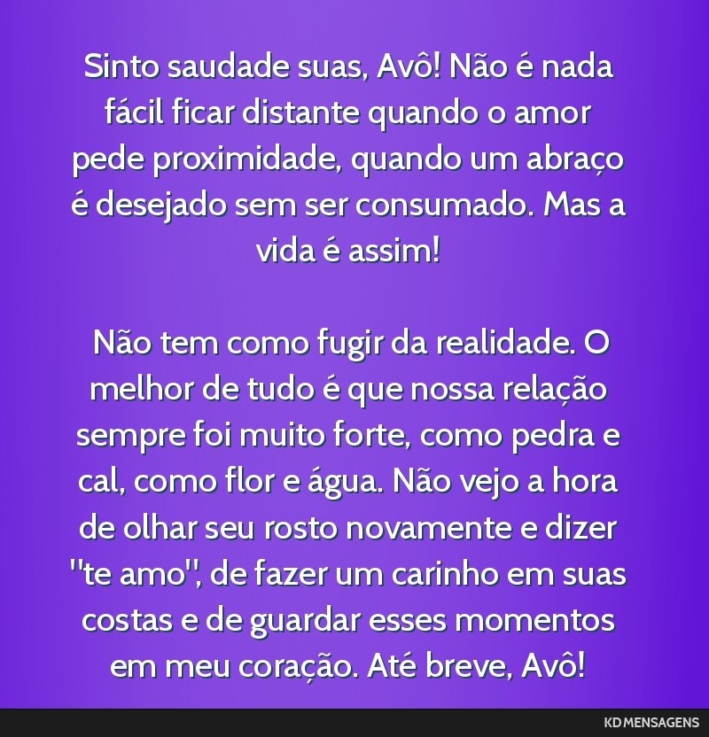 Sinto saudade suas, Avô! Não é nada fácil ficar distante quando o amor pede proximidade, quando um abraço é desejado sem ser consumado. Mas a vida é assim! <br /> <br /> Não tem como fugir da ...