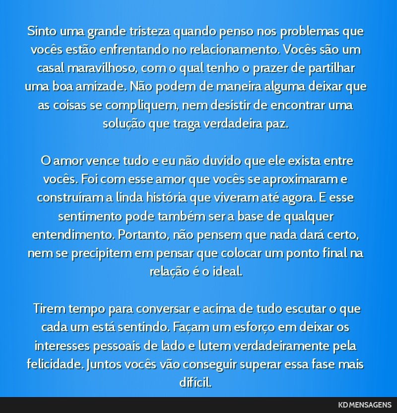 Sinto uma grande tristeza quando penso nos problemas que vocês estão enfrentando no relacionamento. Vocês são um casal maravilhoso, com o qual tenho o prazer de partilhar uma boa amizade. Não...