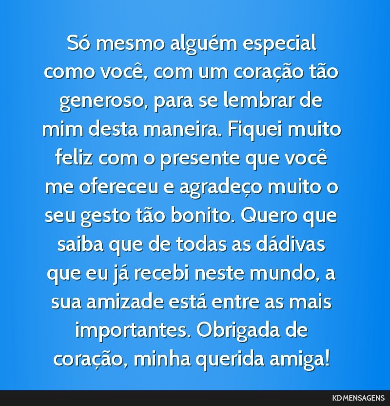 Só mesmo alguém especial como você, com um coração tão generoso, para se lembrar de mim desta maneira. Fiquei muito feliz com o presente que você me ofereceu e agradeço muito o seu gesto tão ...