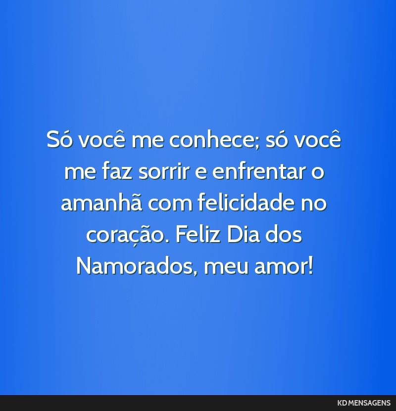 Só você me conhece; só você me faz sorrir e enfrentar o amanhã com felicidade no coração. Feliz Dia dos Namorados, meu amor!