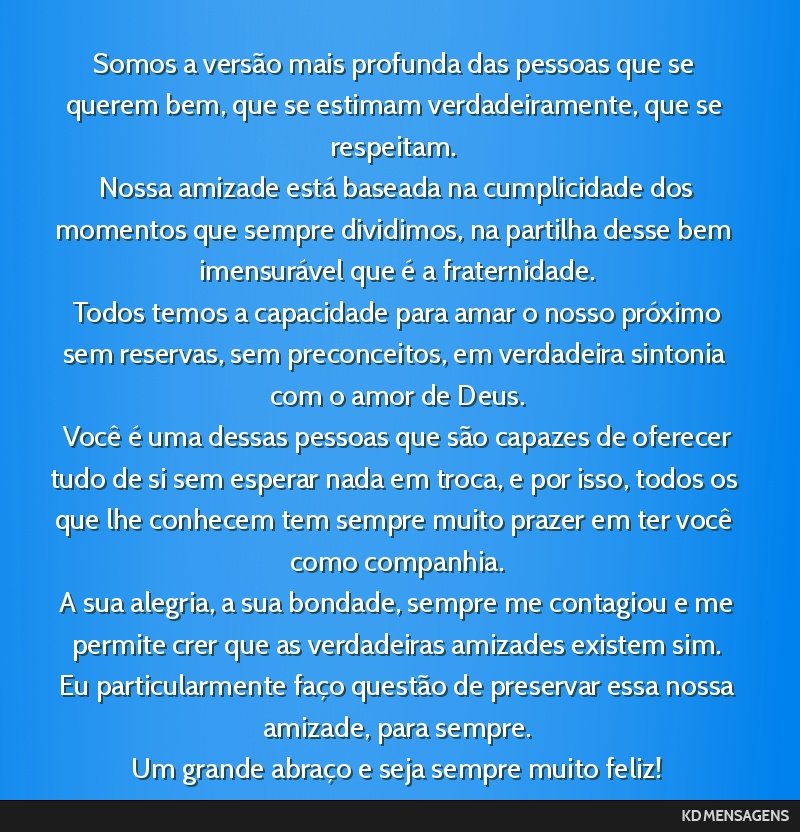 Somos a versão mais profunda das pessoas que se querem bem, que se estimam verdadeiramente, que se respeitam. <br /> Nossa amizade está baseada na cumplicidade dos momentos que sempre dividimos, na ...