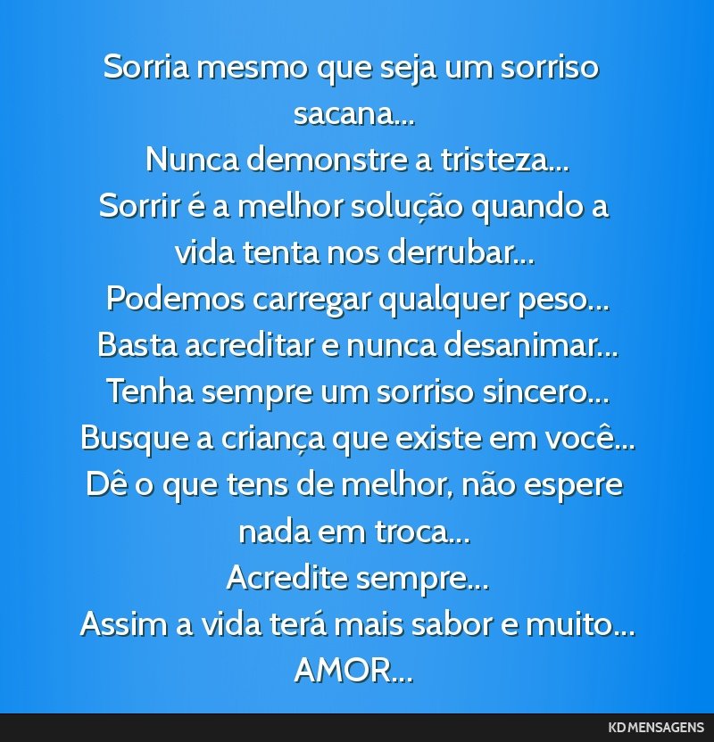 Sorria mesmo que seja um sorriso sacana... <br /> Nunca demonstre a tristeza... <br /> Sorrir é a melhor solução quando a vida tenta nos derrubar... <br /> Podemos carregar qualquer peso... <br /> ...