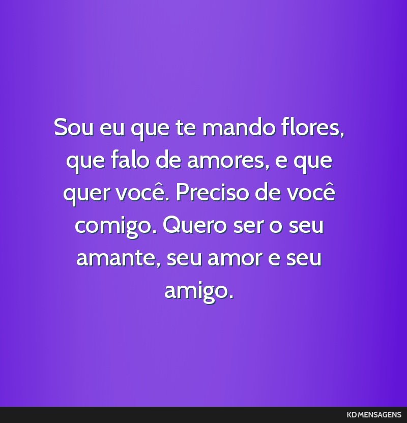 Sou eu que te mando flores, que falo de amores, e que quer você. Preciso de você comigo. Quero ser o seu amante, seu amor e seu amigo.