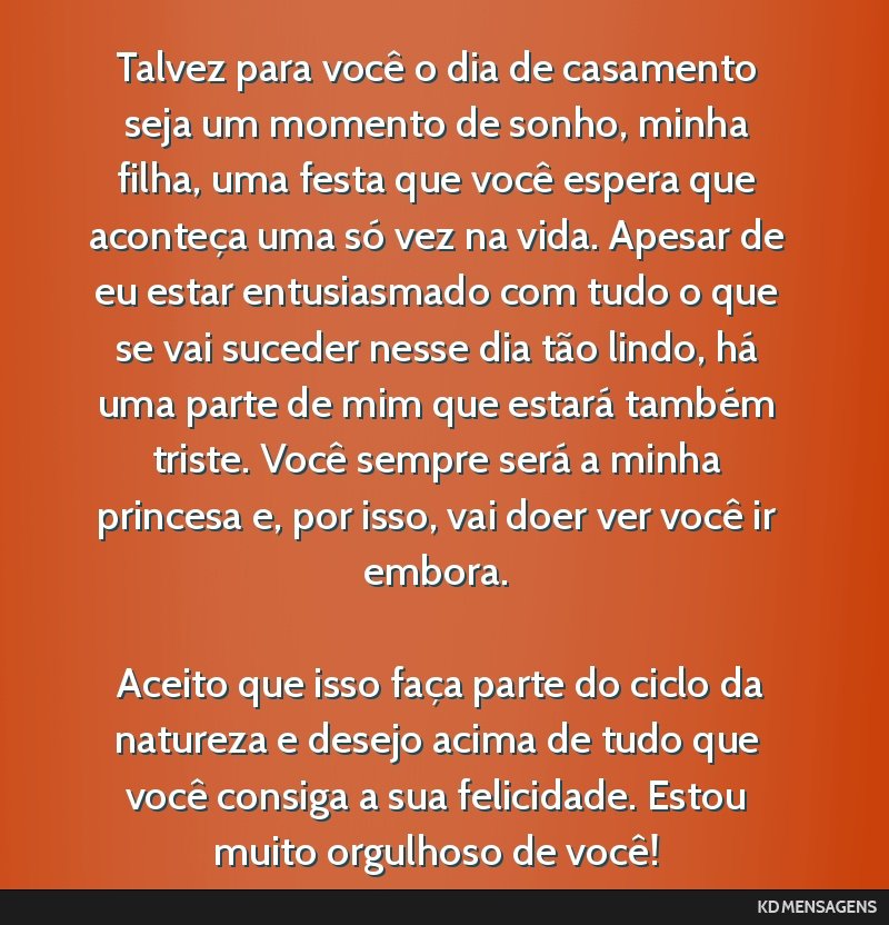 Talvez para você o dia de casamento seja um momento de sonho, minha filha, uma festa que você espera que aconteça uma só vez na vida. Apesar de eu estar entusiasmado com tudo o que se vai suceder ...