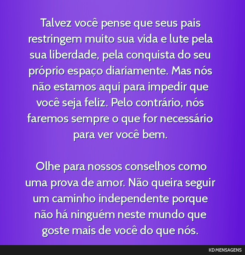 Talvez você pense que seus pais restringem muito sua vida e lute pela sua liberdade, pela conquista do seu próprio espaço diariamente. Mas nós não estamos aqui para impedir que você seja feliz. ...