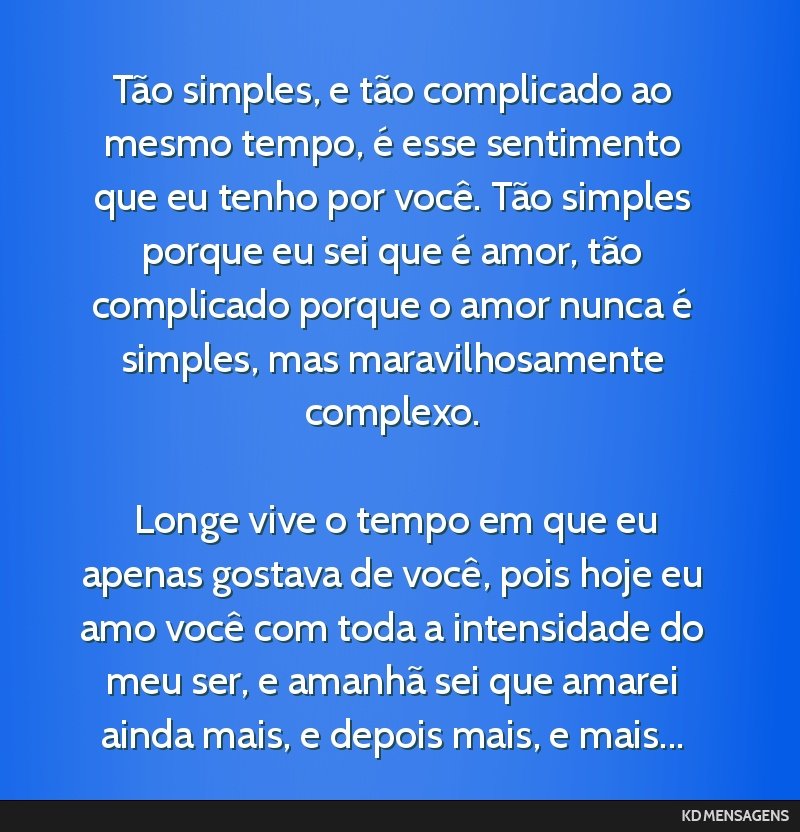 Tão simples, e tão complicado ao mesmo tempo, é esse sentimento que eu tenho por você. Tão simples porque eu sei que é amor, tão complicado porque o amor nunca é simples, mas maravilhosamente ...