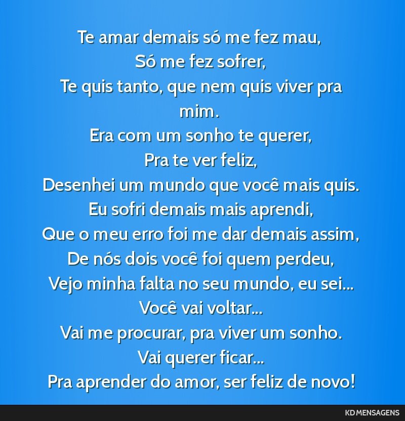 Te amar demais só me fez mau, <br /> Só me fez sofrer, <br /> Te quis tanto, que nem quis viver pra mim. <br /> Era com um sonho te querer, <br /> Pra te ver feliz, <br /> Desenhei um mundo que...