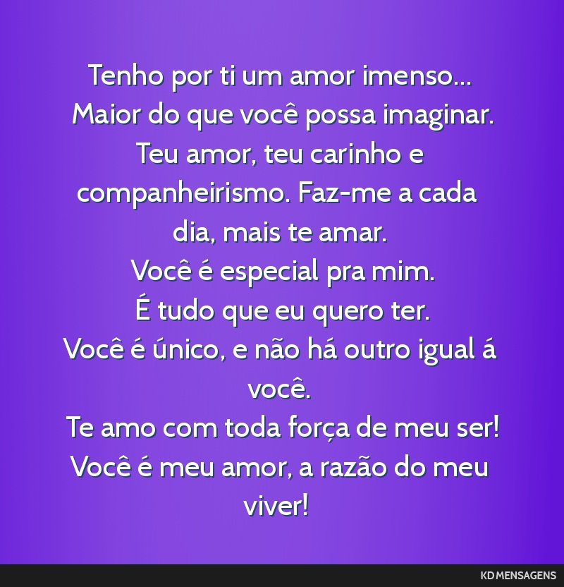 Tenho por ti um amor imenso... <br /> Maior do que você possa imaginar. <br /> Teu amor, teu carinho e companheirismo. Faz-me a cada dia, mais te amar. <br /> Você é especial pra mim. <br /> É...