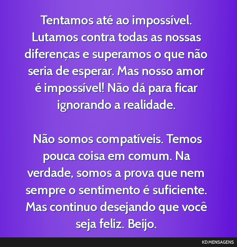 Tentamos até ao impossível. Lutamos contra todas as nossas diferenças e superamos o que não seria de esperar. Mas nosso amor é impossível! Não dá para ficar ignorando a realidade. <br /> <br...