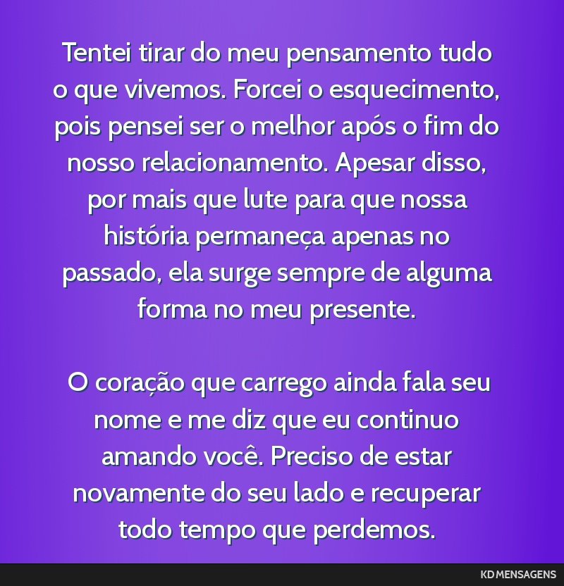 Tentei tirar do meu pensamento tudo o que vivemos. Forcei o esquecimento, pois pensei ser o melhor após o fim do nosso relacionamento. Apesar disso, por mais que lute para que nossa história...
