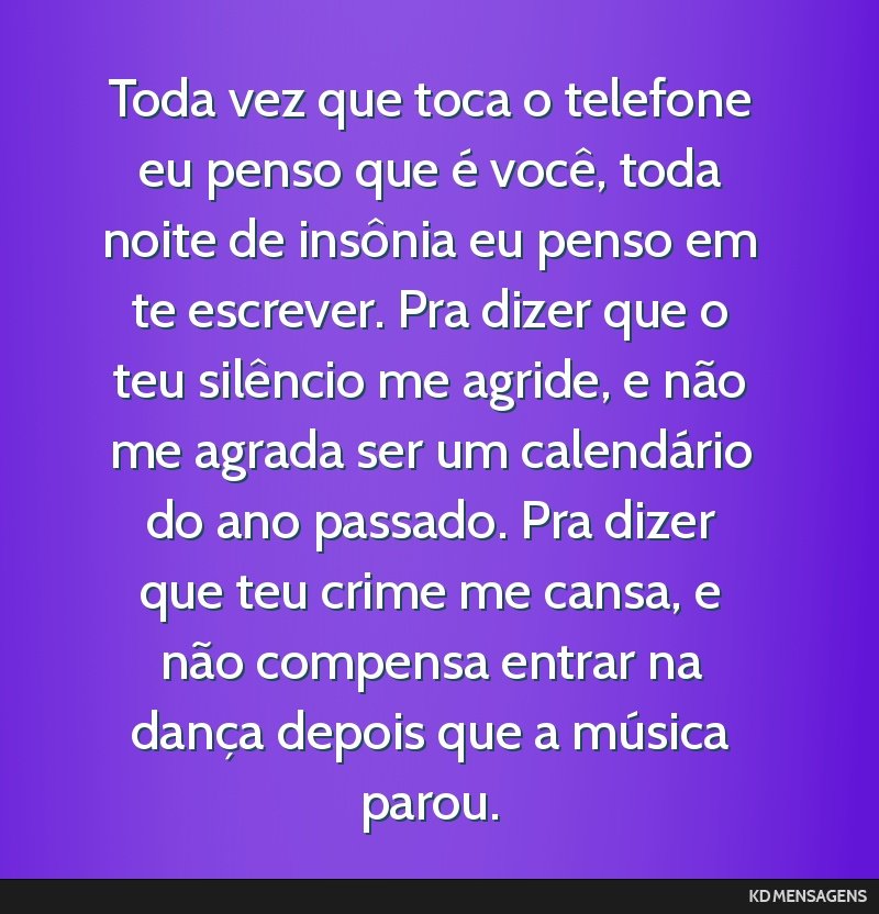 Toda vez que toca o telefone eu penso que é você, toda noite de insônia eu penso em te escrever. Pra dizer que o teu silêncio me agride, e não me agrada ser um calendário do ano passado. Pra...