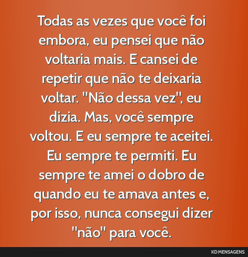 Todas as vezes que você foi embora, eu pensei que não voltaria mais. E cansei de repetir que não te deixaria voltar. Não dessa vez, eu dizia. Mas, você sempre voltou. E eu sempre te aceitei....