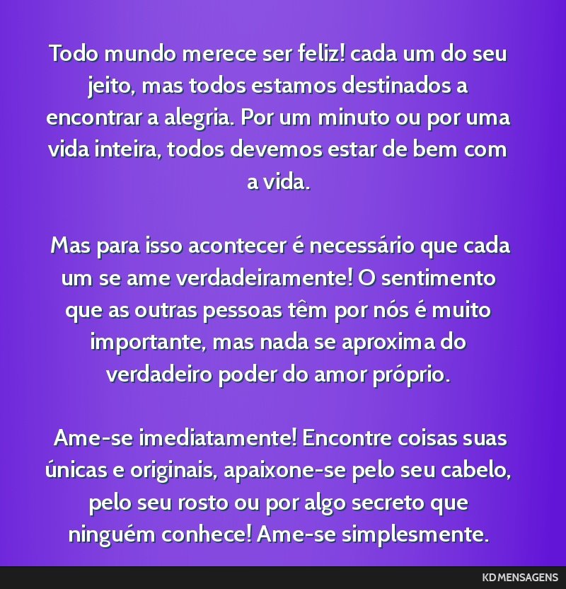 Todo mundo merece ser feliz! cada um do seu jeito, mas todos estamos destinados a encontrar a alegria. Por um minuto ou por uma vida inteira, todos devemos estar de bem com a vida. <br /> <br /> Mas...