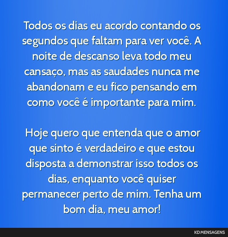 Todos os dias eu acordo contando os segundos que faltam para ver você. A noite de descanso leva todo meu cansaço, mas as saudades nunca me abandonam e eu fico pensando em como você é importante...