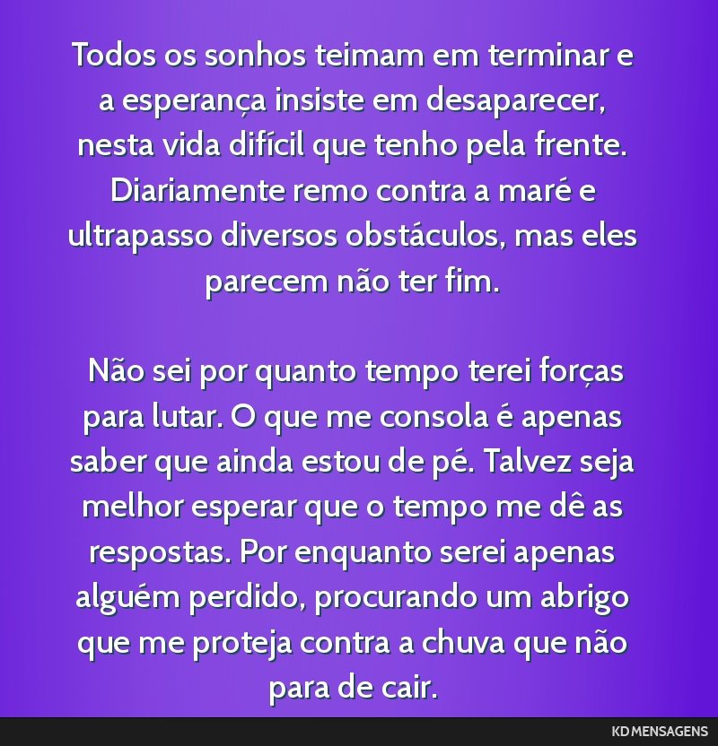 Todos os sonhos teimam em terminar e a esperança insiste em desaparecer, nesta vida difícil que tenho pela frente. Diariamente remo contra a maré e ultrapasso diversos obstáculos, mas eles...