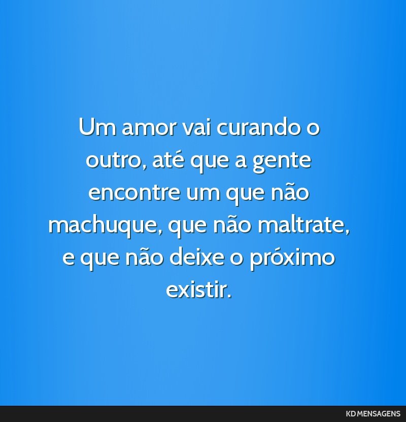 Um amor vai curando o outro, até que a gente encontre um que não machuque, que não maltrate, e que não deixe o próximo existir.