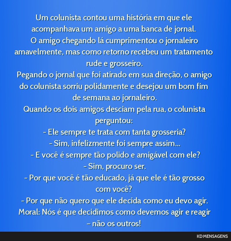 Um colunista contou uma história em que ele acompanhava um amigo a uma banca de jornal. <br /> O amigo chegando lá cumprimentou o jornaleiro amavelmente, mas como retorno recebeu um tratamento rude ...