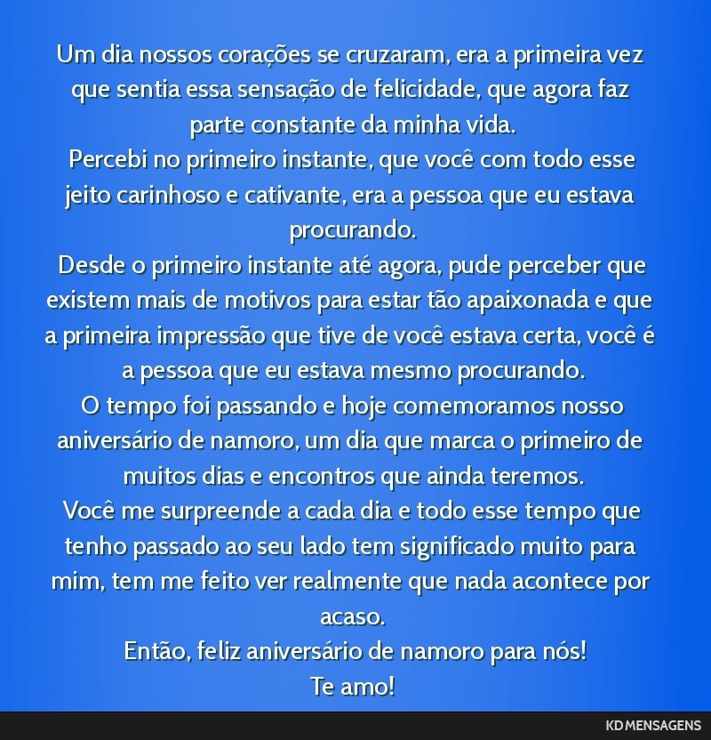 Um dia nossos corações se cruzaram, era a primeira vez que sentia essa sensação de felicidade, que agora faz parte constante da minha vida. <br /> Percebi no primeiro instante, que você com todo ...