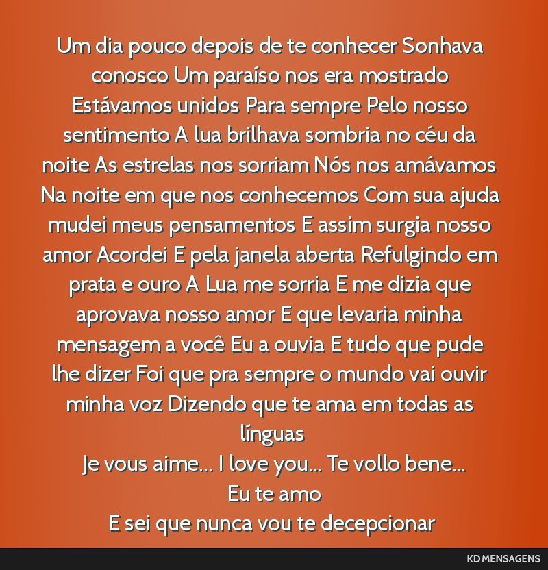 Um dia pouco depois de te conhecer Sonhava conosco Um paraíso nos era mostrado Estávamos unidos Para sempre Pelo nosso sentimento A lua brilhava sombria no céu da noite As estrelas nos sorriam...