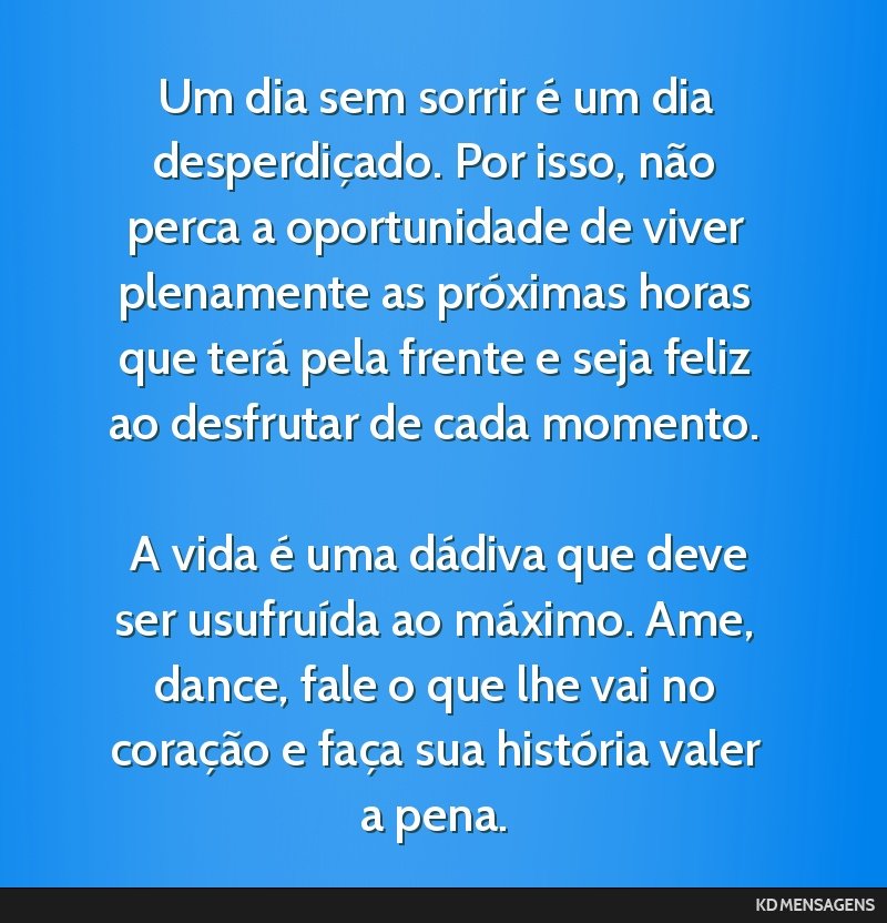 Um dia sem sorrir é um dia desperdiçado. Por isso, não perca a oportunidade de viver plenamente as próximas horas que terá pela frente e seja feliz ao desfrutar de cada momento. <br /> <br /> A...