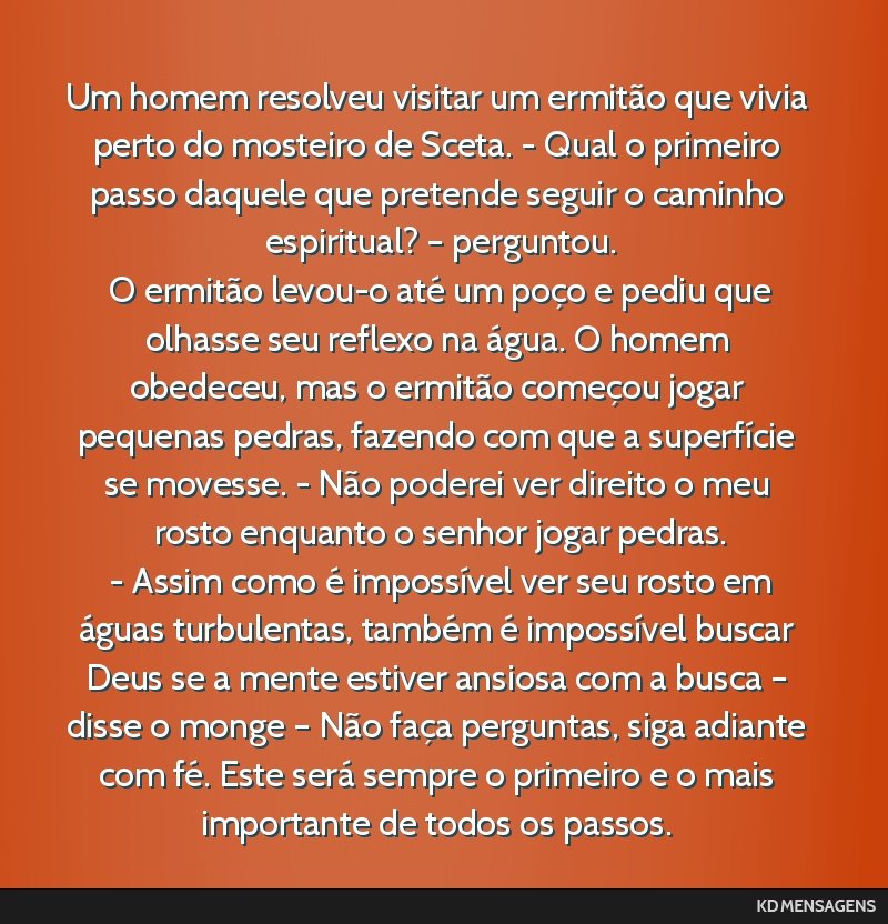 Um homem resolveu visitar um ermitão que vivia perto do mosteiro de Sceta. - Qual o primeiro passo daquele que pretende seguir o caminho espiritual? – perguntou. <br /> O ermitão levou-o até um...