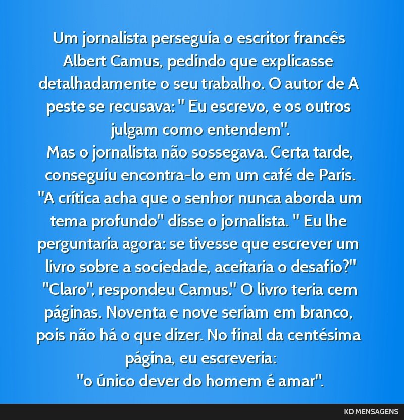 Um jornalista perseguia o escritor francês Albert Camus, pedindo que explicasse detalhadamente o seu trabalho. O autor de A peste se recusava: Eu escrevo, e os outros julgam como entendem. <br /> ...