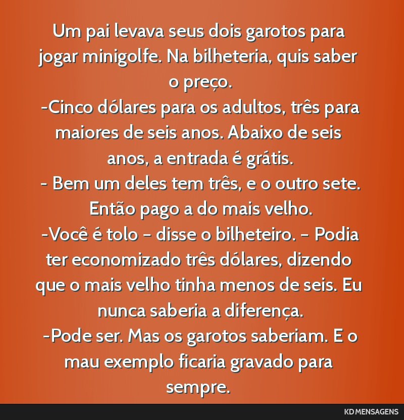 Um pai levava seus dois garotos para jogar minigolfe. Na bilheteria, quis saber o preço. <br /> -Cinco dólares para os adultos, três para maiores de seis anos. Abaixo de seis anos, a entrada é...