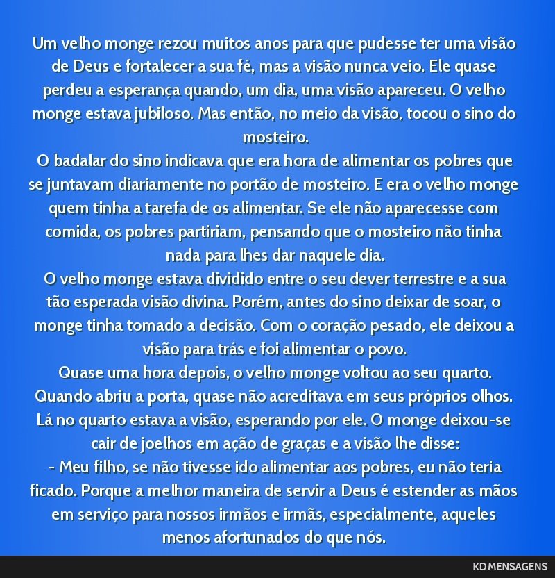 Um velho monge rezou muitos anos para que pudesse ter uma visão de Deus e fortalecer a sua fé, mas a visão nunca veio. Ele quase perdeu a esperança quando, um dia, uma visão apareceu. O velho...