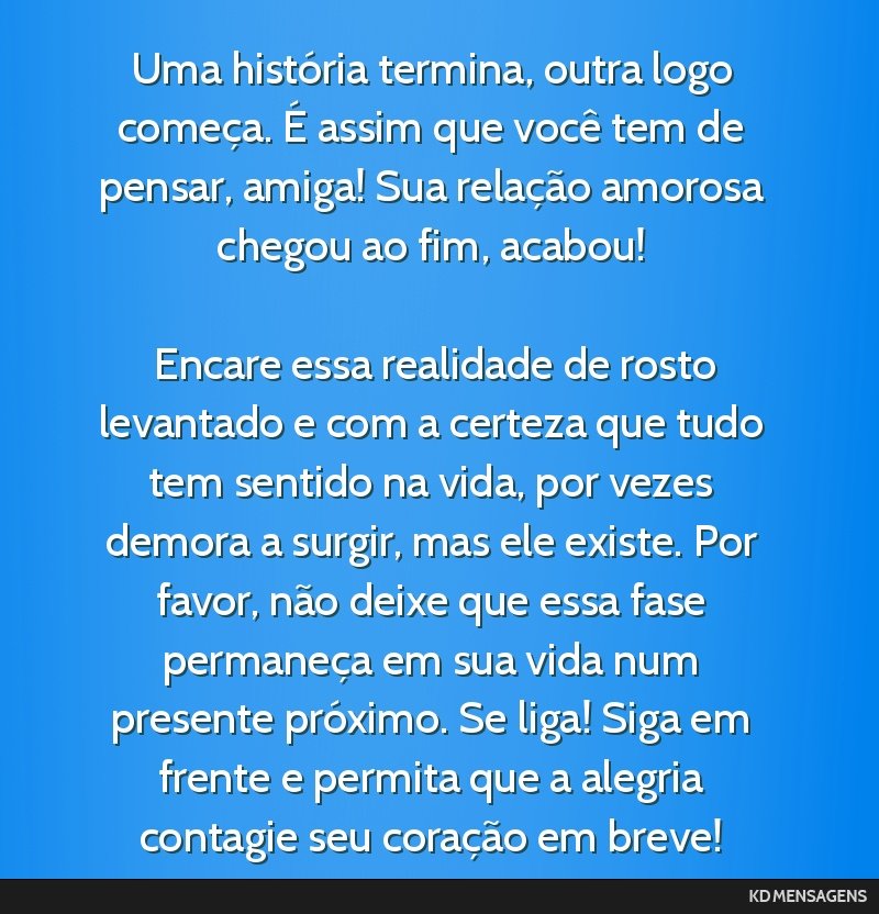 Uma história termina, outra logo começa. É assim que você tem de pensar, amiga! Sua relação amorosa chegou ao fim, acabou! <br /> <br /> Encare essa realidade de rosto levantado e com a certeza ...