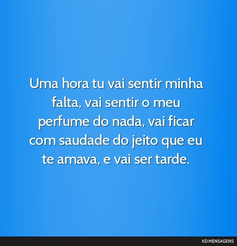 Uma hora tu vai sentir minha falta, vai sentir o meu perfume do nada, vai ficar com saudade do jeito que eu te amava, e vai ser tarde.