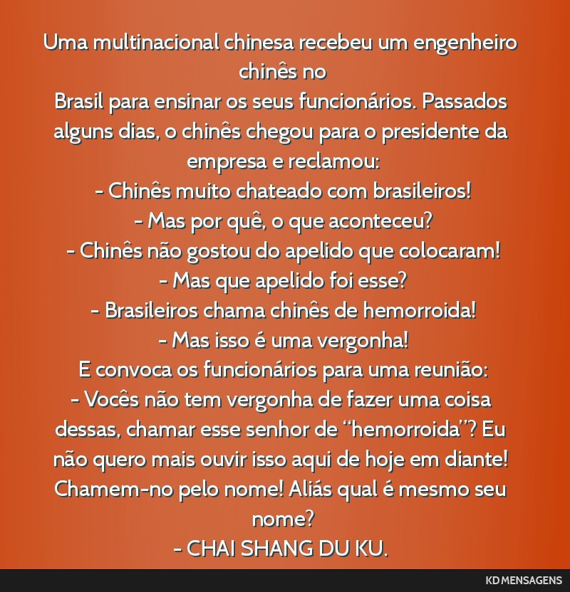 Uma multinacional chinesa recebeu um engenheiro chinês no <br /> Brasil para ensinar os seus funcionários. Passados alguns dias, o chinês chegou para o presidente da empresa e reclamou: <br /> -...