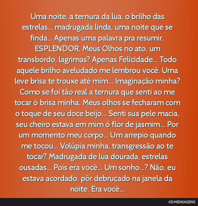 Uma noite, a ternura da lua, o brilho das estrelas... madrugada linda, uma noite que se finda... Apenas uma palavra pra resumir, ESPLENDOR. Meus Olhos no ato, um transbordo, lagrimas? Apenas...
