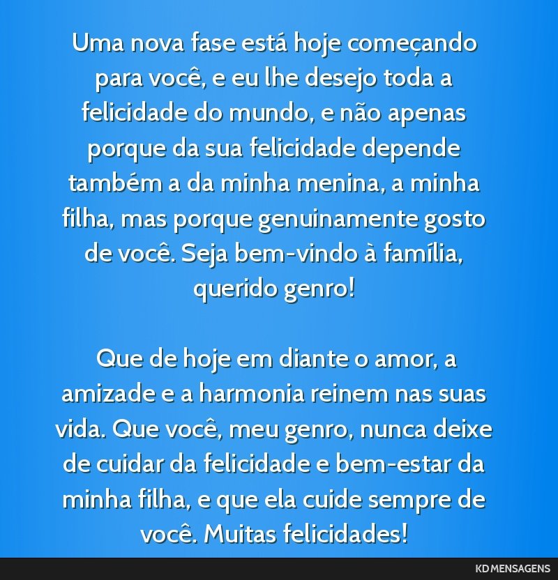 Uma nova fase está hoje começando para você, e eu lhe desejo toda a felicidade do mundo, e não apenas porque da sua felicidade depende também a da minha menina, a minha filha, mas porque...