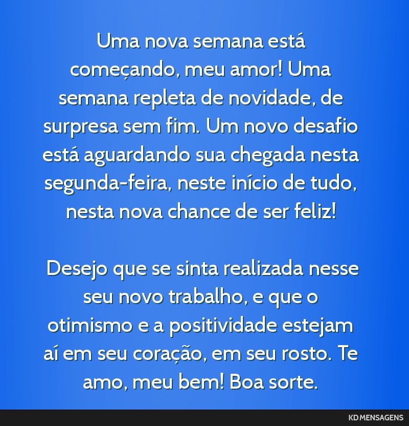 Uma nova semana está começando, meu amor! Uma semana repleta de novidade, de surpresa sem fim. Um novo desafio está aguardando sua chegada nesta segunda-feira, neste início de tudo, nesta nova...