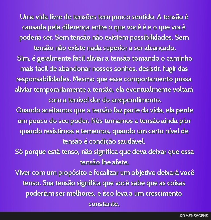 Uma vida livre de tensões tem pouco sentido. A tensão é causada pela diferença entre o que você é e o que você poderia ser. Sem tensão não existem possibilidades. Sem tensão não existe...
