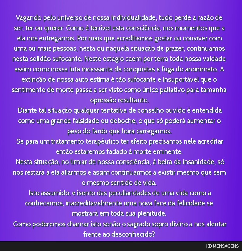 Vagando pelo universo de nossa individualidade, tudo perde a razão de ser, ter ou querer. Como é terrível esta consciência, nos momentos que a ela nos entregamos. Por mais que acreditemos gostar...