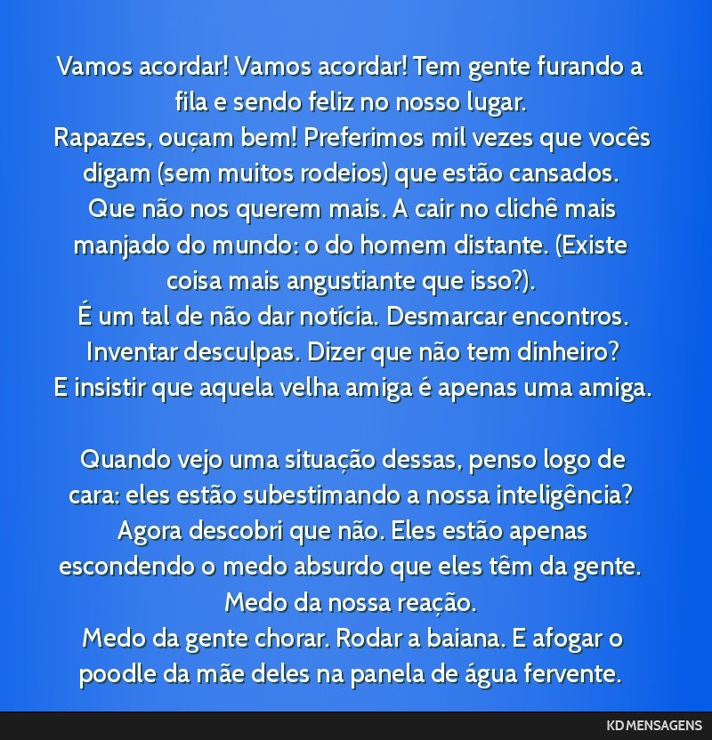 Vamos acordar! Vamos acordar! Tem gente furando a fila e sendo feliz no nosso lugar. <br /> Rapazes, ouçam bem! Preferimos mil vezes que vocês digam (sem muitos rodeios) que estão cansados. <br /> ...