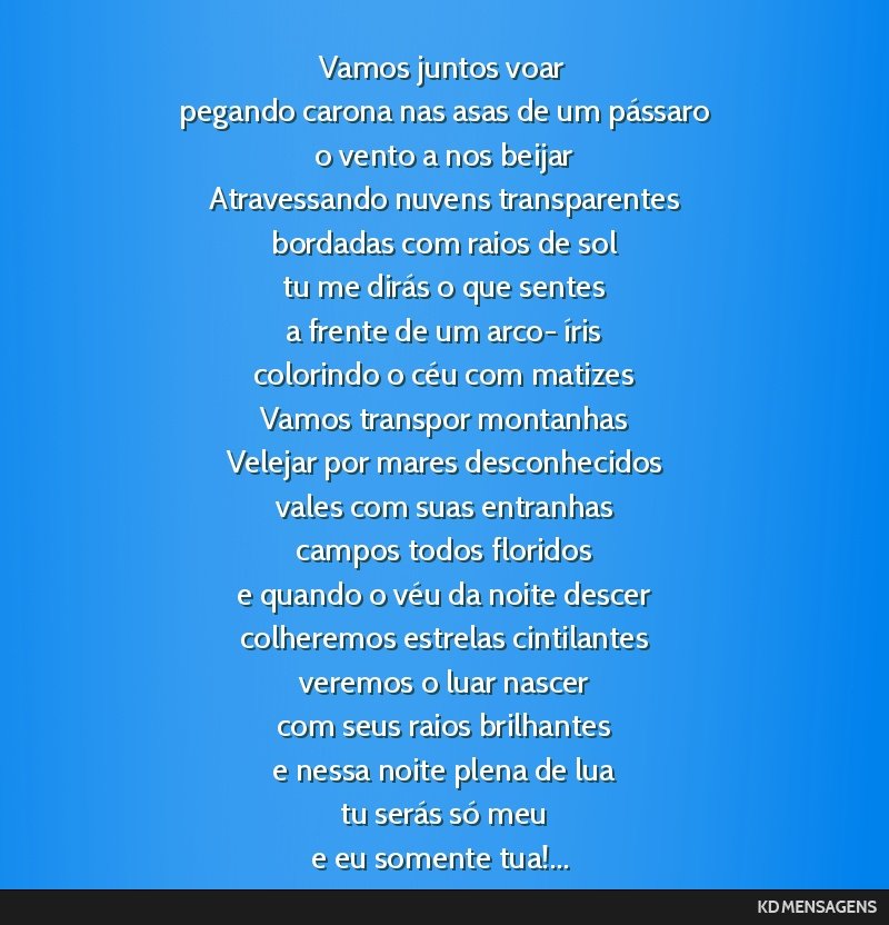Vamos juntos voar <br /> pegando carona nas asas de um pássaro <br /> o vento a nos beijar <br /> Atravessando nuvens transparentes <br /> bordadas com raios de sol <br /> tu me dirás o que sentes...