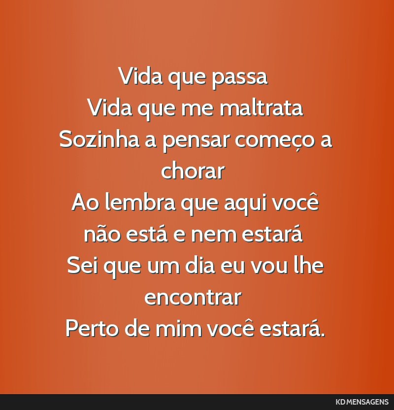 Vida que passa <br /> Vida que me maltrata <br /> Sozinha a pensar começo a chorar <br /> Ao lembra que aqui você não está e nem estará <br /> Sei que um dia eu vou lhe encontrar <br /> Perto de ...