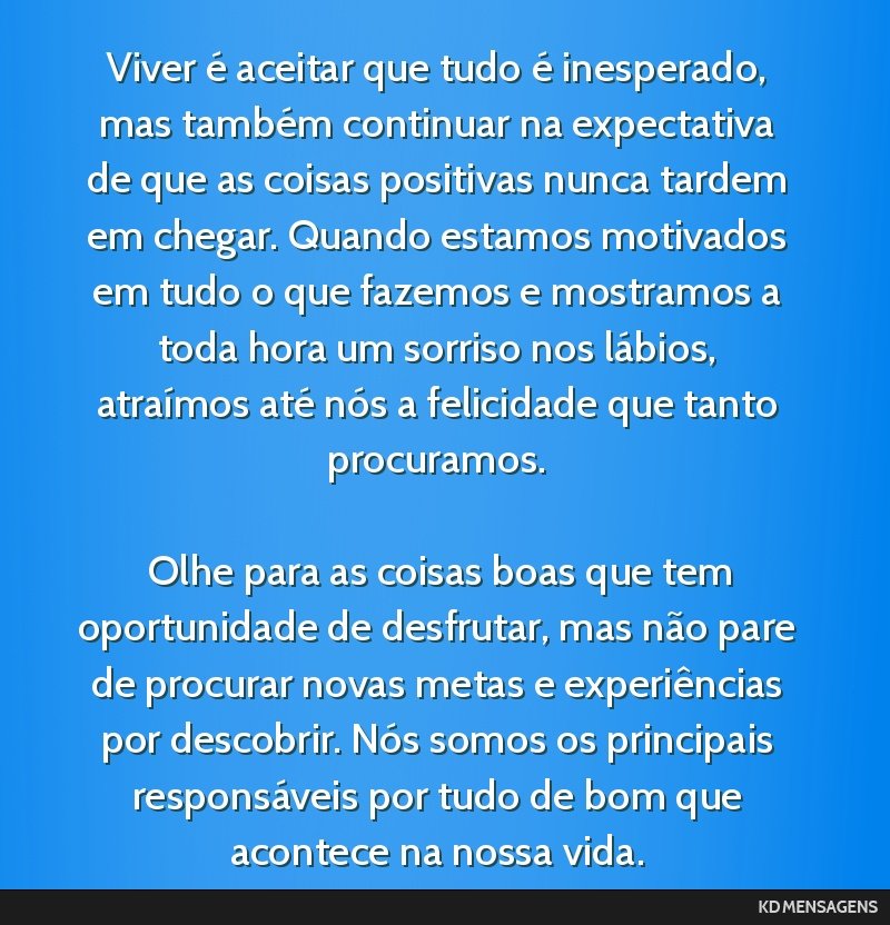 Viver é aceitar que tudo é inesperado, mas também continuar na expectativa de que as coisas positivas nunca tardem em chegar. Quando estamos motivados em tudo o que fazemos e mostramos a toda hora ...