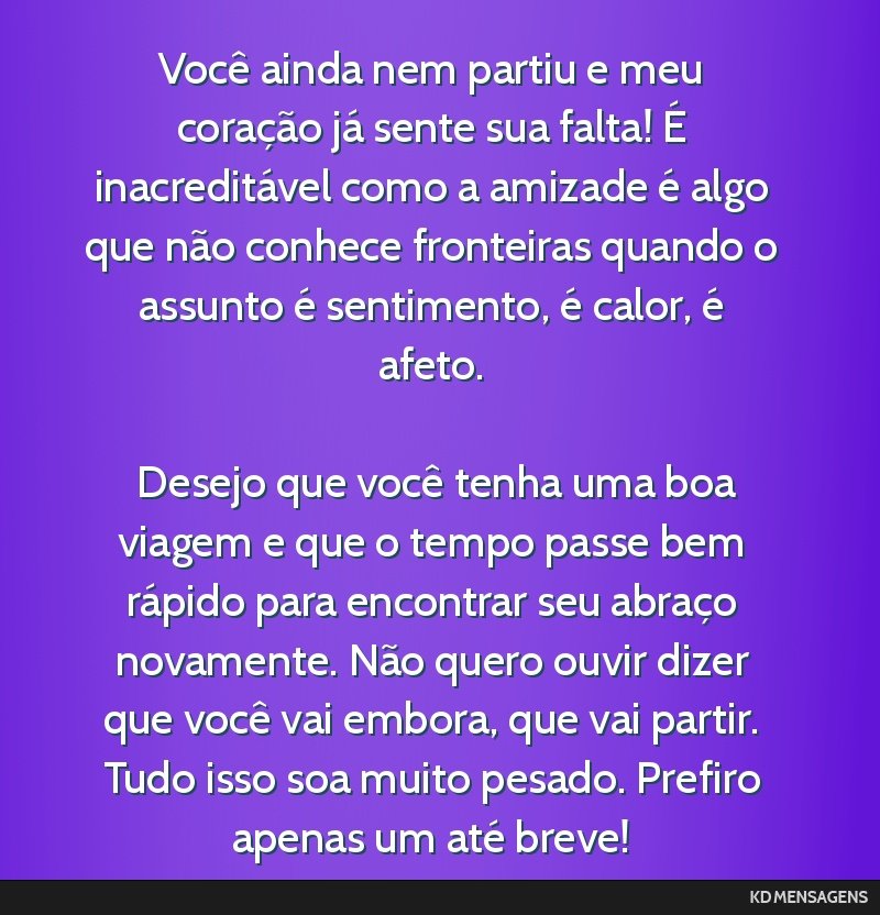 Você ainda nem partiu e meu coração já sente sua falta! É inacreditável como a amizade é algo que não conhece fronteiras quando o assunto é sentimento, é calor, é afeto. <br /> <br />...