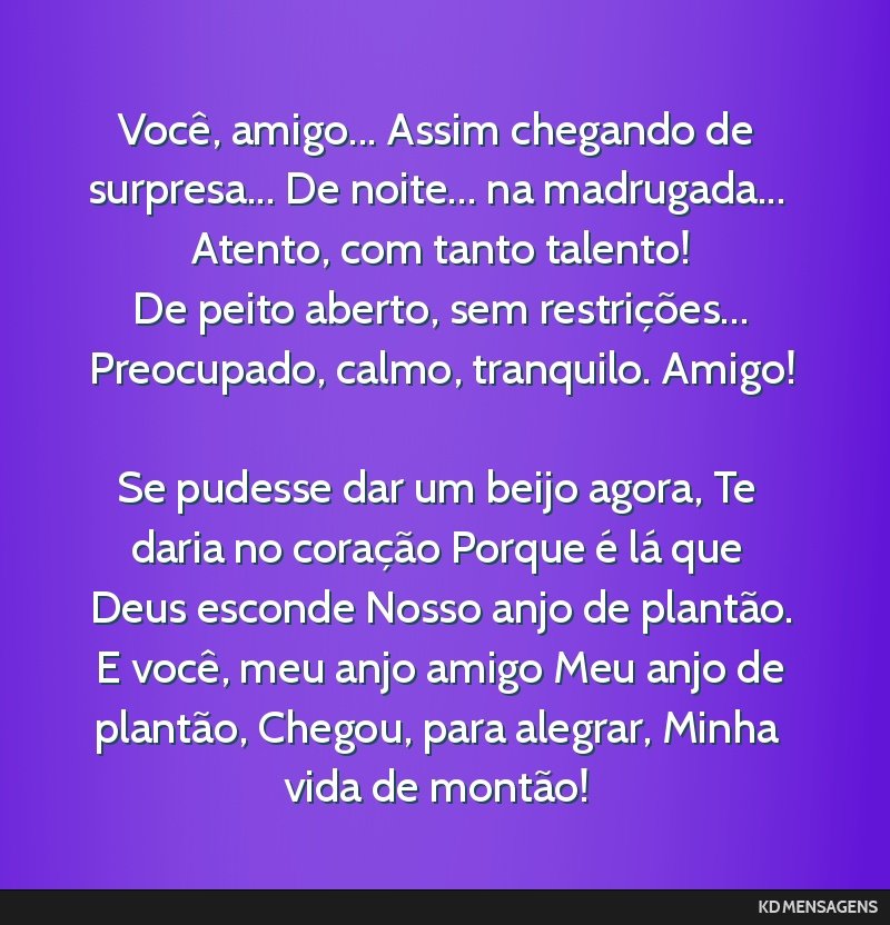 Você, amigo... Assim chegando de surpresa... De noite... na madrugada... Atento, com tanto talento! <br /> De peito aberto, sem restrições... Preocupado, calmo, tranquilo. Amigo! <br /> Se pudesse ...